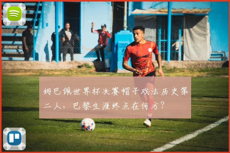 姆巴佩世界杯决赛帽子戏法历史第二人,巴黎生涯终点在何方?