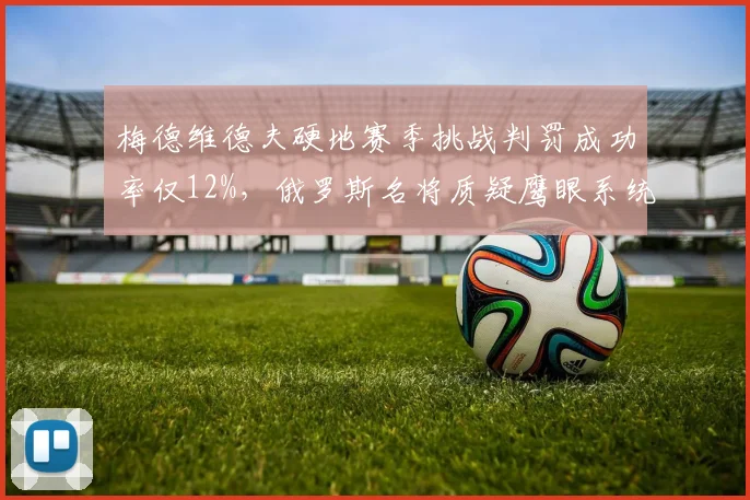 梅德维德夫硬地赛季挑战判罚成功率仅12%,俄罗斯名将质疑鹰眼系统校准