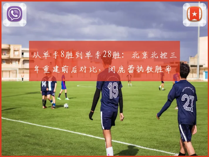 从单季8胜到单季28胜:北京北控三年重建前后对比,闵鹿蕾执教胜率飙升250%