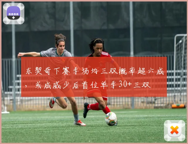 东契奇下赛季场均三双概率超六成,或成威少后首位单季30+三双