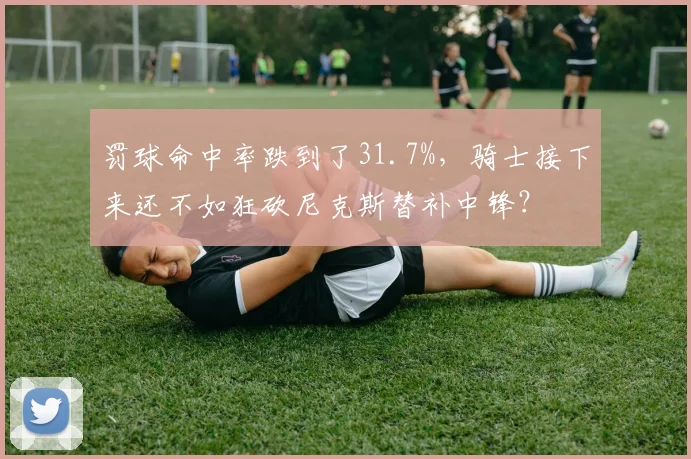 罚球命中率跌到了31.7%，骑士接下来还不如狂砍尼克斯替补中锋？