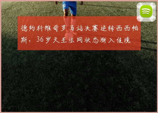 德约科维奇罗马站决赛逆转西西帕斯,36岁天王法网状态渐入佳境