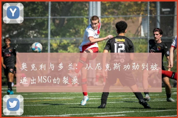 奥克利与多兰：从尼克斯功勋到被逐出MSG的裂痕