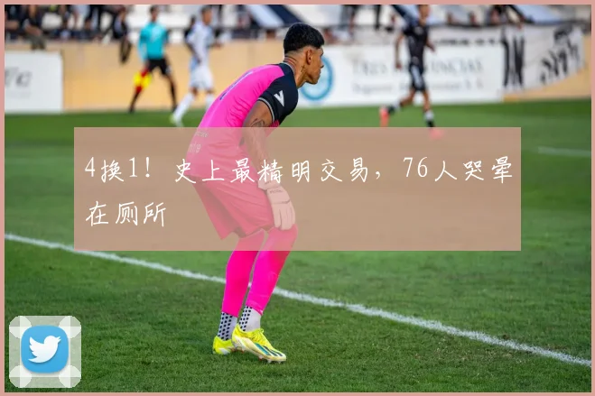 4换1！史上最精明交易，76人哭晕在厕所