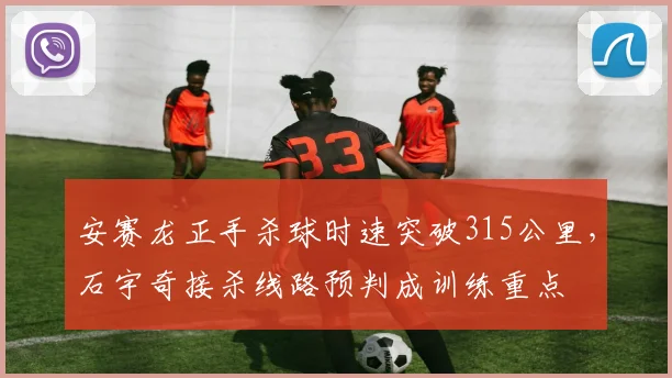 安赛龙正手杀球时速突破315公里,石宇奇接杀线路预判成训练重点