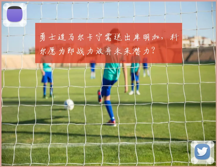 勇士追马尔卡宁需送出库明加,科尔愿为即战力放弃未来潜力?