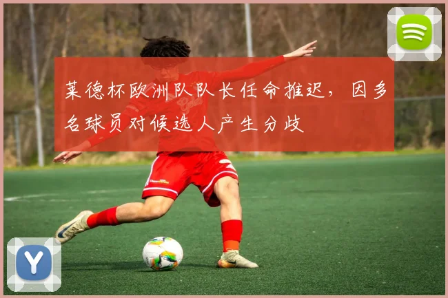 莱德杯欧洲队队长任命推迟,因多名球员对候选人产生分歧